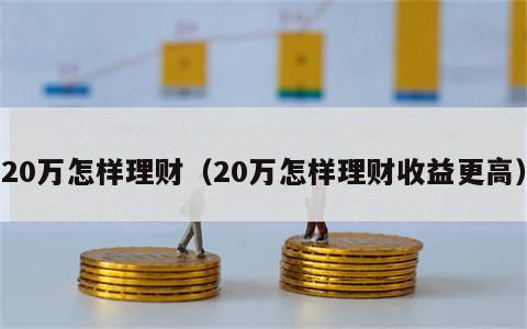 20万怎样理财（20万怎样理财收益更高）