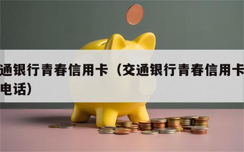 交通银行青春信用卡（交通银行青春信用卡客服电话）