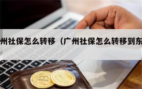 广州社保怎么转移（广州社保怎么转移到东莞）