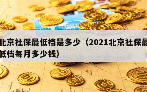 北京社保最低档是多少（2021北京社保最低档每月多少钱）