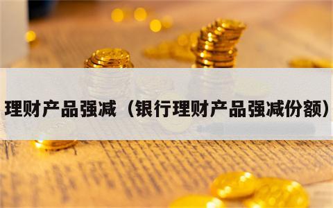 理财产品强减（银行理财产品强减份额）
