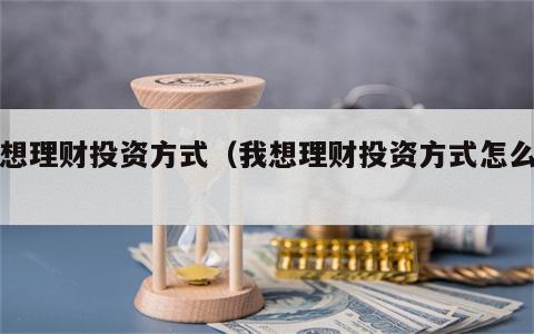 我想理财投资方式（我想理财投资方式怎么选）