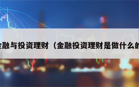金融与投资理财（金融投资理财是做什么的）