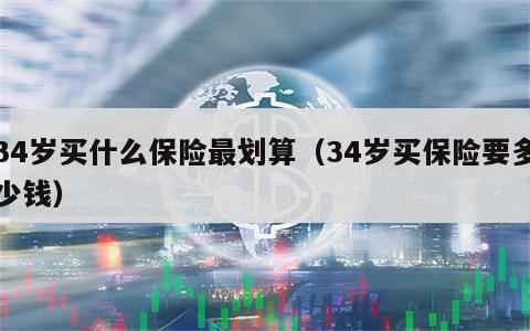 34岁买什么保险最划算（34岁买保险要多少钱）