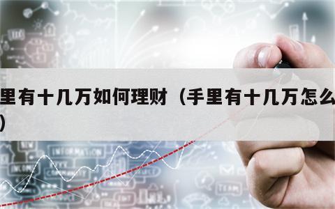 手里有十几万如何理财（手里有十几万怎么理财）