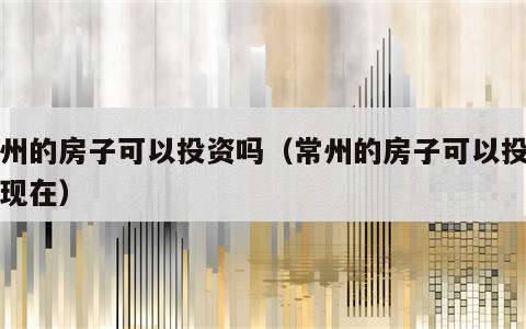 常州的房子可以投资吗（常州的房子可以投资吗现在）