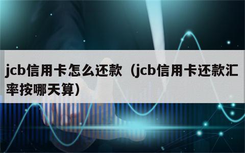 jcb信用卡怎么还款（jcb信用卡还款汇率按哪天算）