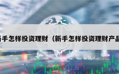新手怎样投资理财（新手怎样投资理财产品）