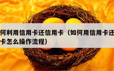 如何利用信用卡还信用卡（如何用信用卡还信用卡怎么操作流程）