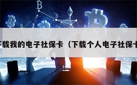 下载我的电子社保卡（下载个人电子社保卡）
