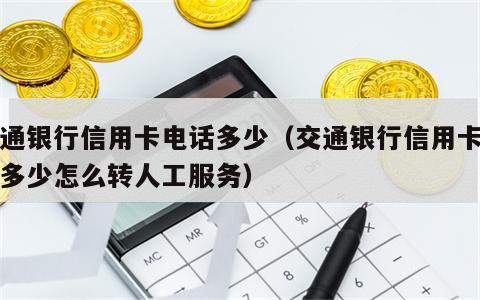 交通银行信用卡电话多少（交通银行信用卡电话多少怎么转人工服务）
