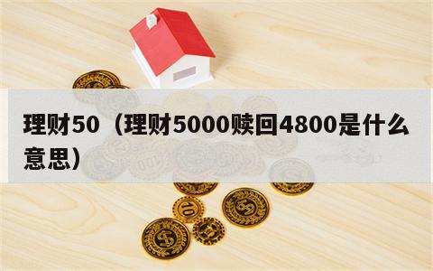 理财50（理财5000赎回4800是什么意思）