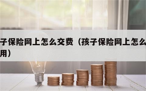孩子保险网上怎么交费（孩子保险网上怎么交费用）