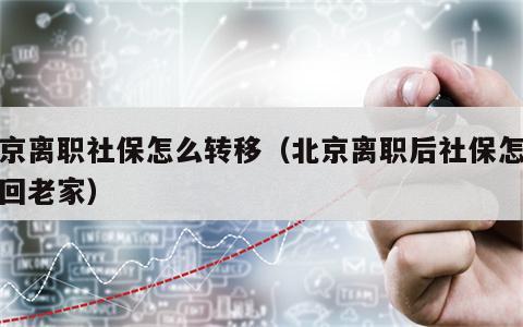 北京离职社保怎么转移（北京离职后社保怎么转回老家）