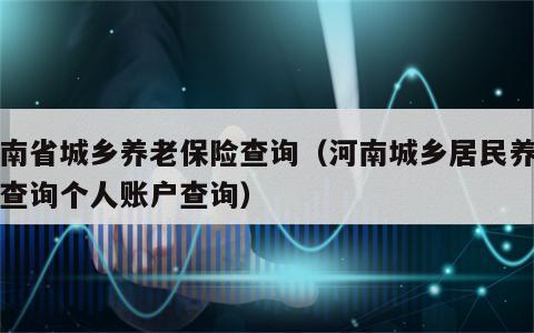 河南省城乡养老保险查询（河南城乡居民养老金查询个人账户查询）