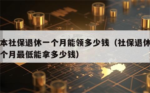 基本社保退休一个月能领多少钱（社保退休后一个月最低能拿多少钱）