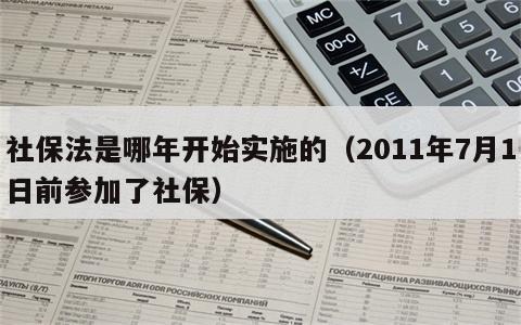 社保法是哪年开始实施的（2011年7月1日前参加了社保）