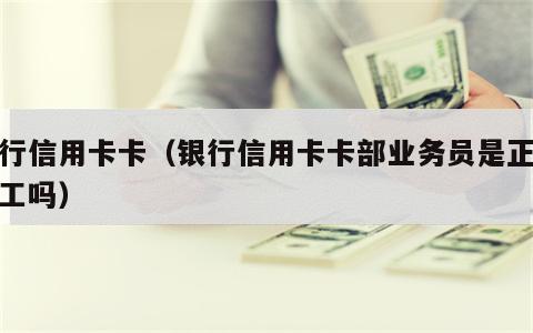 银行信用卡卡（银行信用卡卡部业务员是正式员工吗）