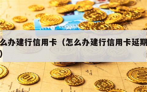 怎么办建行信用卡（怎么办建行信用卡延期还款）