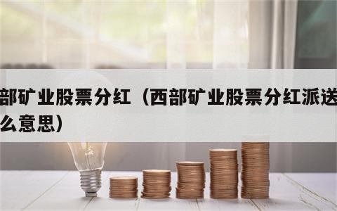西部矿业股票分红（西部矿业股票分红派送是什么意思）
