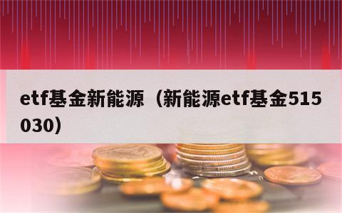etf基金新能源（新能源etf基金515030）
