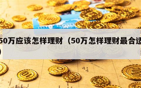 50万应该怎样理财（50万怎样理财最合适）