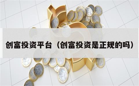 创富投资平台（创富投资是正规的吗）