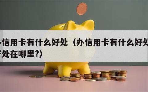 办信用卡有什么好处（办信用卡有什么好处?好处在哪里?）