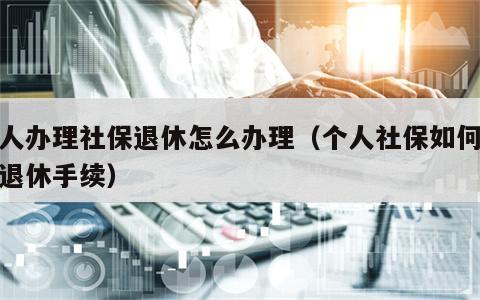 个人办理社保退休怎么办理（个人社保如何办理退休手续）