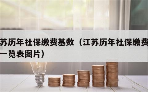 江苏历年社保缴费基数（江苏历年社保缴费基数一览表图片）