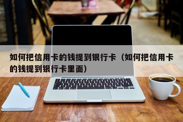 如何把信用卡的钱提到银行卡（如何把信用卡的钱提到银行卡里面）