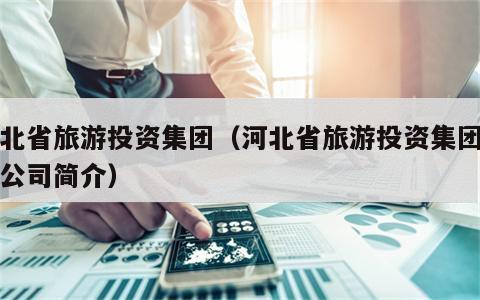 河北省旅游投资集团（河北省旅游投资集团有限公司简介）