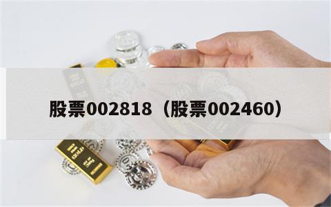 股票002818（股票002460）