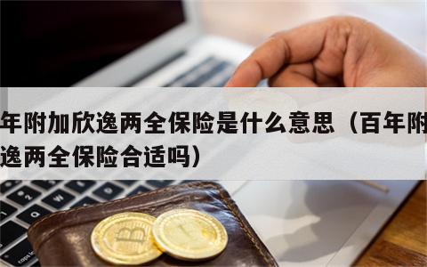 百年附加欣逸两全保险是什么意思（百年附加欣逸两全保险合适吗）