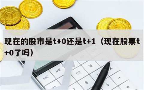 现在的股市是t+0还是t+1（现在股票t+0了吗）