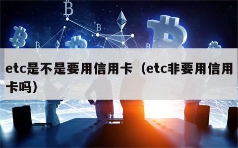 etc是不是要用信用卡（etc非要用信用卡吗）