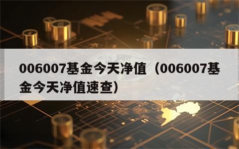 006007基金今天净值（006007基金今天净值速查）