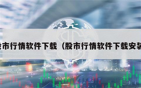 股市行情软件下载（股市行情软件下载安装）