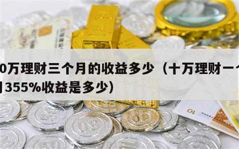 10万理财三个月的收益多少（十万理财一个月355%收益是多少）