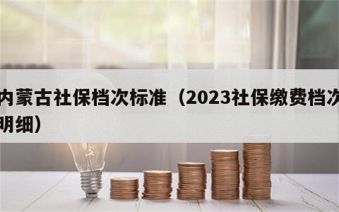 内蒙古社保档次标准（2023社保缴费档次明细）