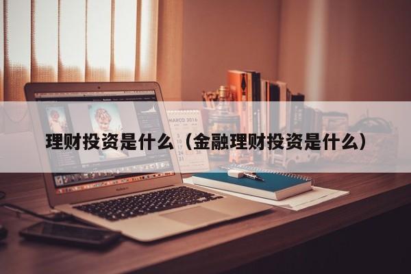 理财投资是什么（金融理财投资是什么）