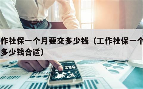 工作社保一个月要交多少钱（工作社保一个月交多少钱合适）