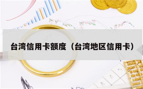台湾信用卡额度（台湾地区信用卡）