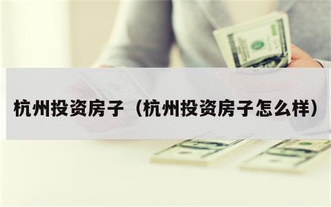 杭州投资房子（杭州投资房子怎么样）