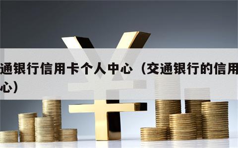 交通银行信用卡个人中心（交通银行的信用卡中心）