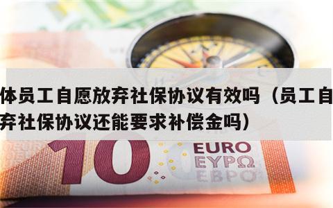 个体员工自愿放弃社保协议有效吗（员工自愿放弃社保协议还能要求补偿金吗）