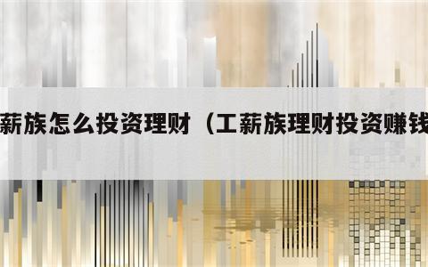 工薪族怎么投资理财（工薪族理财投资赚钱快）