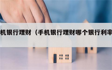 手机银行理财（手机银行理财哪个银行利率高）