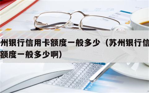 苏州银行信用卡额度一般多少（苏州银行信用卡额度一般多少啊）