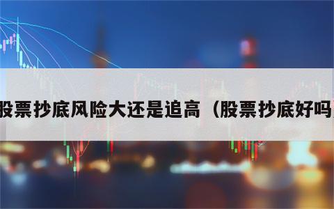 股票抄底风险大还是追高（股票抄底好吗）
